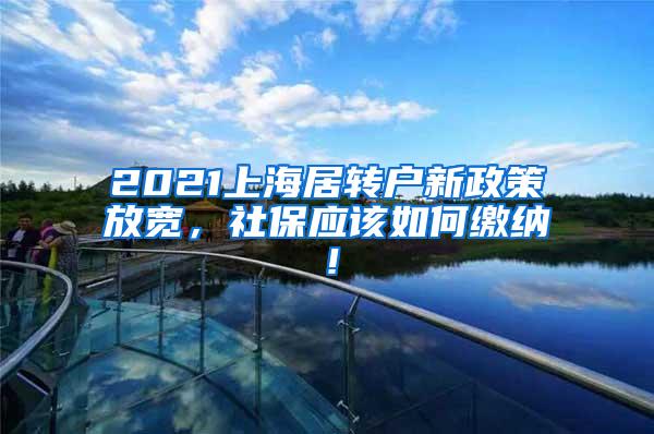 2021上海居转户新政策放宽，社保应该如何缴纳！