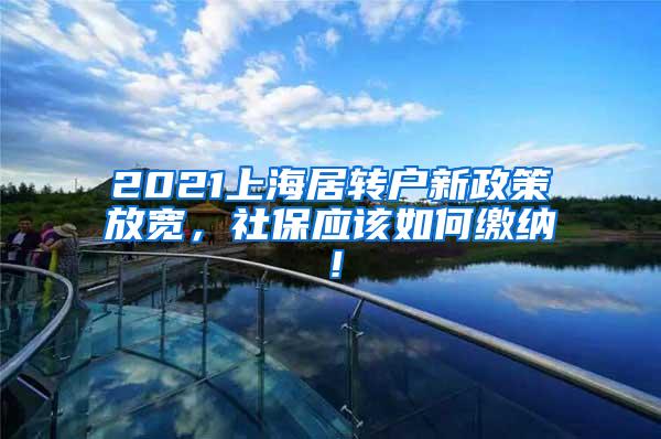 2021上海居转户新政策放宽，社保应该如何缴纳！