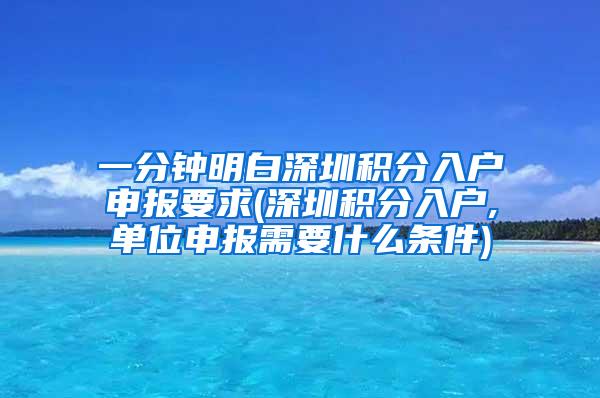 一分钟明白深圳积分入户申报要求(深圳积分入户,单位申报需要什么条件)