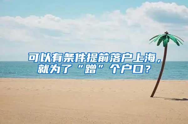 可以有条件提前落户上海，就为了“蹭”个户口？