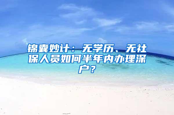 锦囊妙计：无学历、无社保人员如何半年内办理深户？