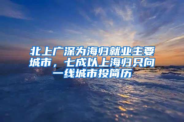 北上广深为海归就业主要城市，七成以上海归只向一线城市投简历