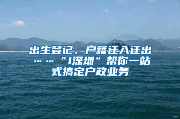 出生登记、户籍迁入迁出……“i深圳”帮你一站式搞定户政业务