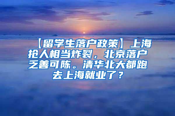 【留学生落户政策】上海抢人相当炸裂，北京落户乏善可陈。清华北大都跑去上海就业了？