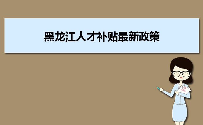 2022年黑龙江人才补贴最新政策及人才落户买房补贴细则