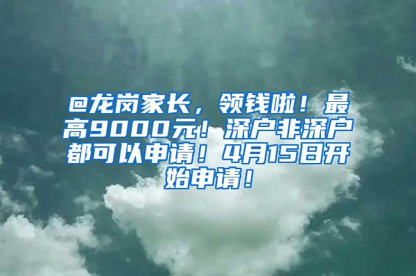 @龙岗家长，领钱啦！最高9000元！深户非深户都可以申请！4月15日开始申请！