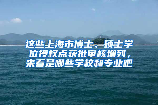 这些上海市博士、硕士学位授权点获批审核增列，来看是哪些学校和专业吧