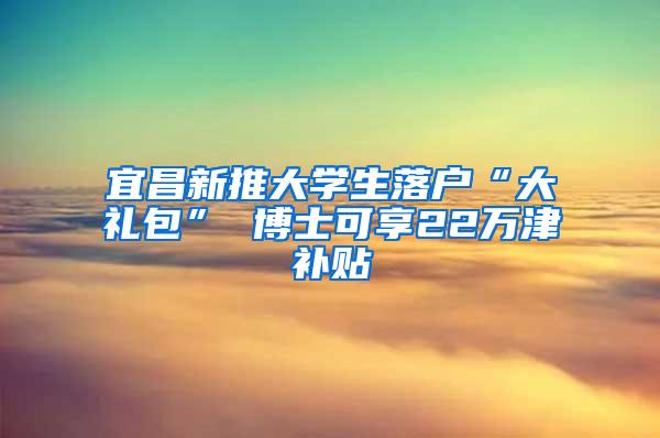 宜昌新推大学生落户“大礼包” 博士可享22万津补贴