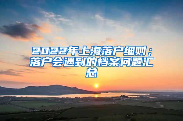 2022年上海落户细则；落户会遇到的档案问题汇总