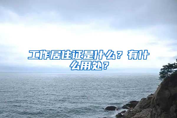 工作居住证是什么？有什么用处？