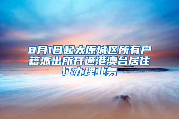 8月1日起太原城区所有户籍派出所开通港澳台居住证办理业务