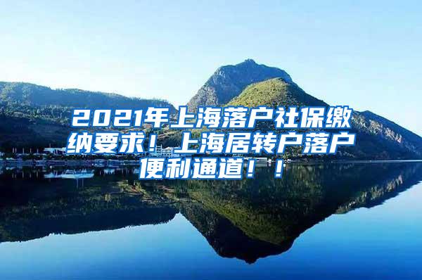 2021年上海落户社保缴纳要求！上海居转户落户便利通道！！