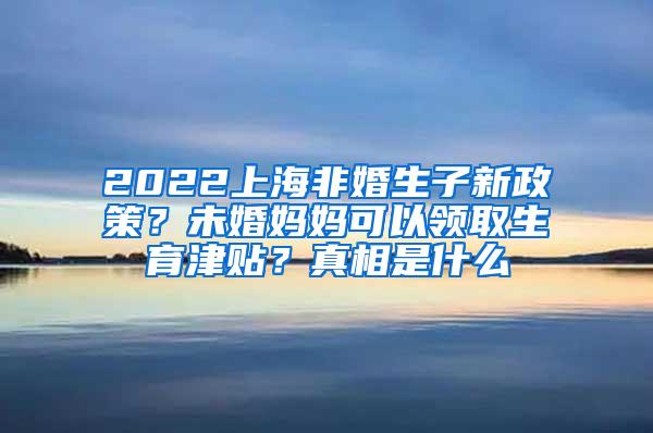 2022上海非婚生子新政策？未婚妈妈可以领取生育津贴？真相是什么