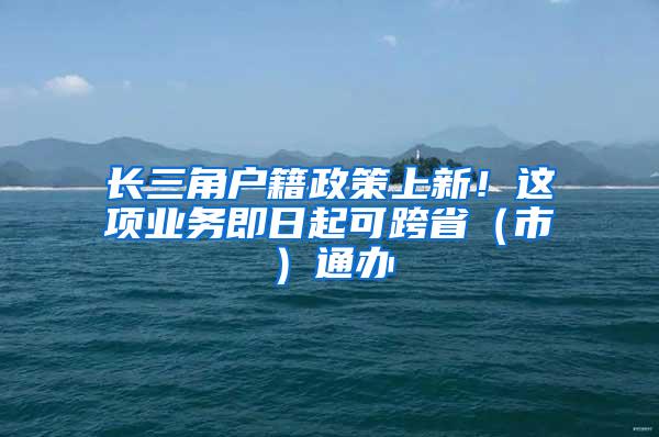 长三角户籍政策上新！这项业务即日起可跨省（市）通办