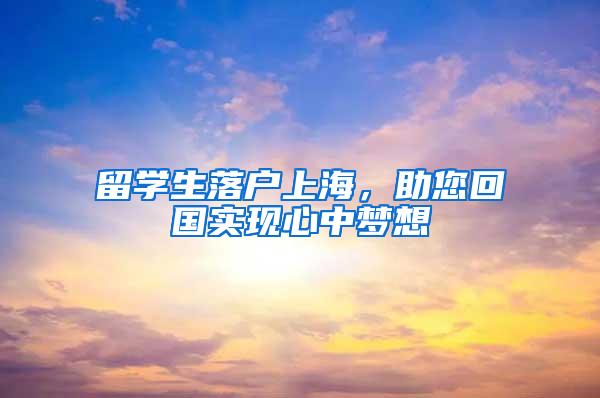 留学生落户上海，助您回国实现心中梦想