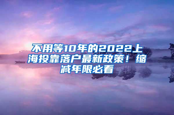 不用等10年的2022上海投靠落户最新政策！缩减年限必看