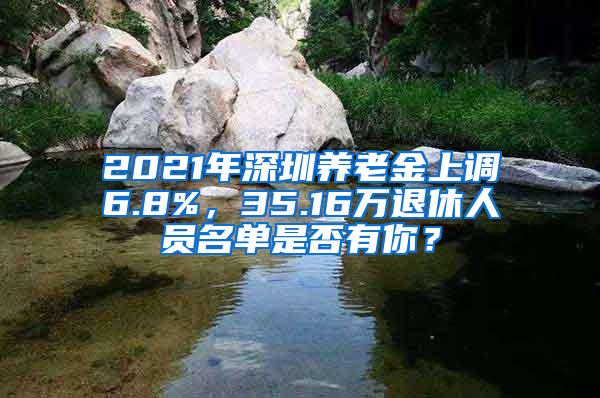 2021年深圳养老金上调6.8%，35.16万退休人员名单是否有你？