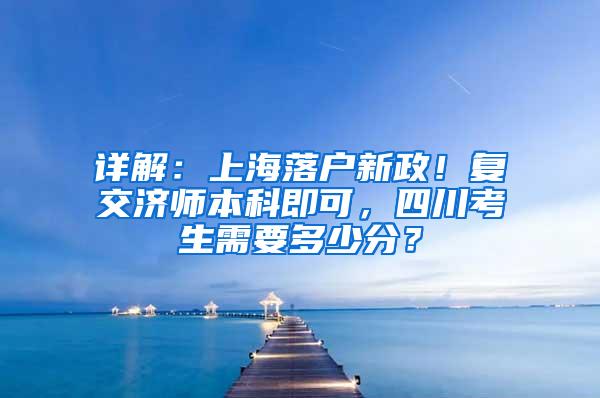 详解：上海落户新政！复交济师本科即可，四川考生需要多少分？