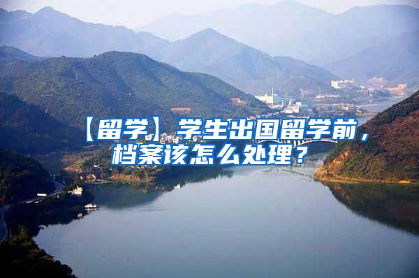 【留学】学生出国留学前，档案该怎么处理？