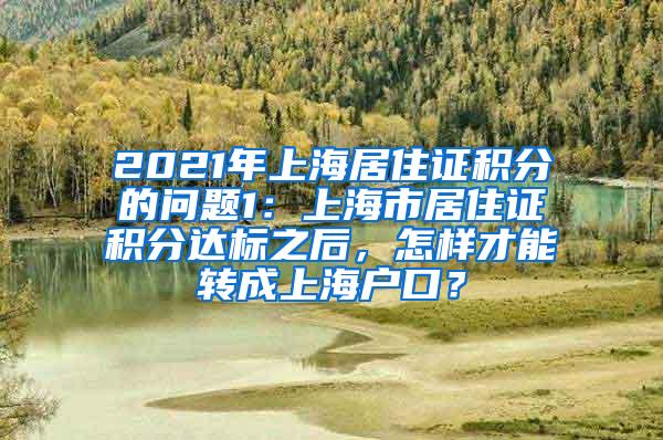 2021年上海居住证积分的问题1：上海市居住证积分达标之后，怎样才能转成上海户口？
