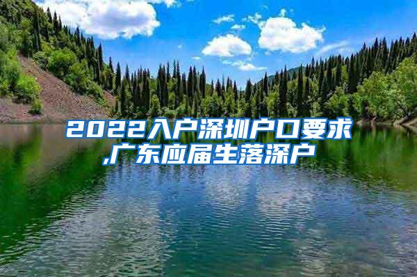 2022入户深圳户口要求,广东应届生落深户