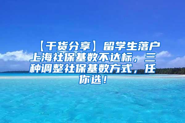 【干货分享】留学生落户上海社保基数不达标，三种调整社保基数方式，任你选！