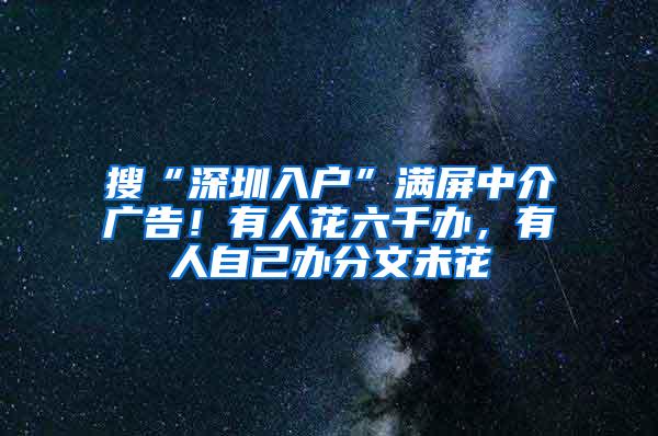 搜“深圳入户”满屏中介广告！有人花六千办，有人自己办分文未花