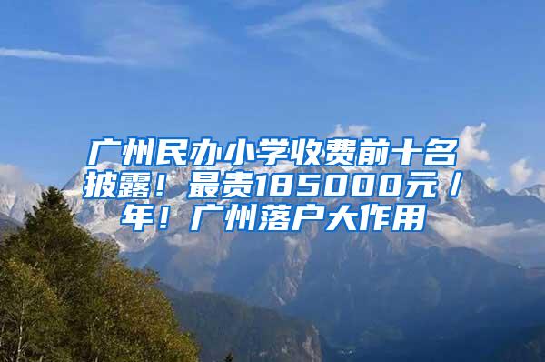 广州民办小学收费前十名披露！最贵185000元／年！广州落户大作用