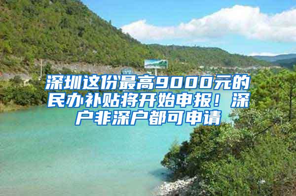 深圳这份最高9000元的民办补贴将开始申报！深户非深户都可申请