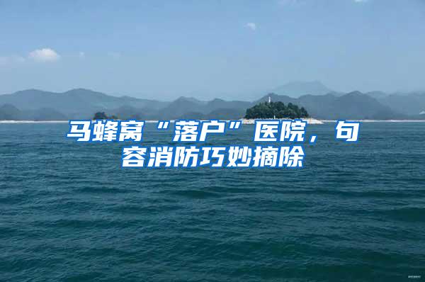 马蜂窝“落户”医院，句容消防巧妙摘除