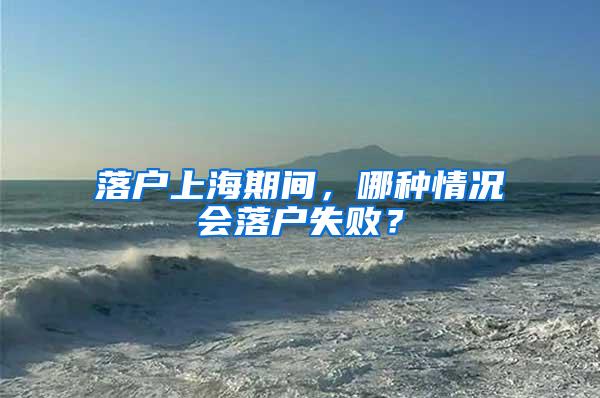 落户上海期间，哪种情况会落户失败？