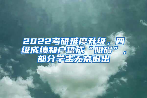 2022考研难度升级，四级成绩和户籍成“阻碍”，部分学生无奈退出