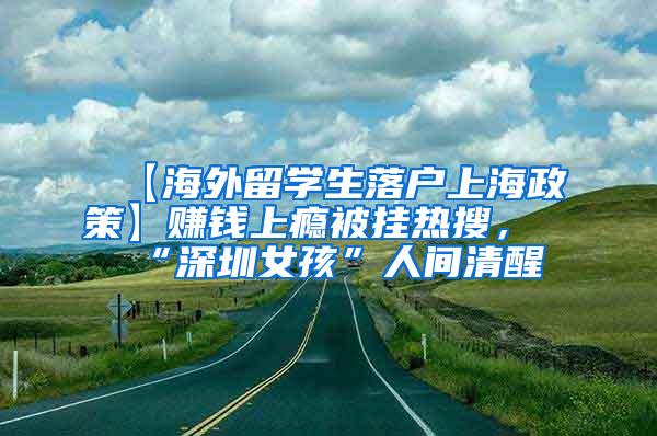 【海外留学生落户上海政策】赚钱上瘾被挂热搜，“深圳女孩”人间清醒
