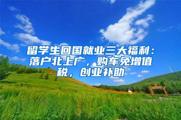 留学生回国就业三大福利：落户北上广，购车免增值税，创业补助
