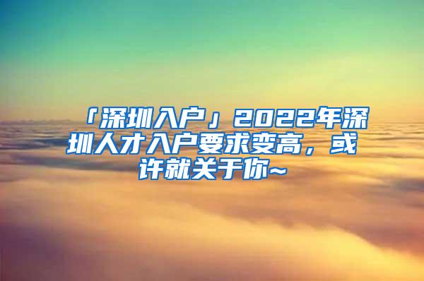 「深圳入户」2022年深圳人才入户要求变高，或许就关于你~