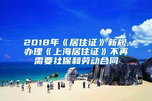 2018年《居住证》新规,办理《上海居住证》不再需要社保和劳动合同