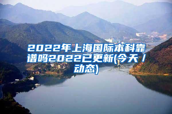 2022年上海国际本科靠谱吗2022已更新(今天／动态)
