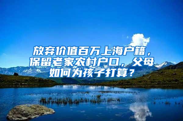 放弃价值百万上海户籍，保留老家农村户口，父母如何为孩子打算？