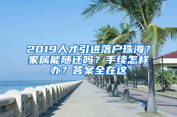 2019人才引进落户珠海？家属能随迁吗？手续怎样办？答案全在这