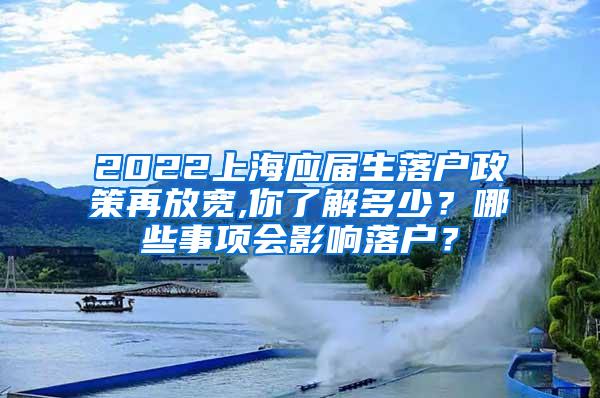 2022上海应届生落户政策再放宽,你了解多少？哪些事项会影响落户？