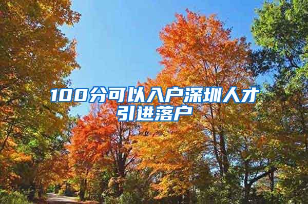 100分可以入户深圳人才引进落户