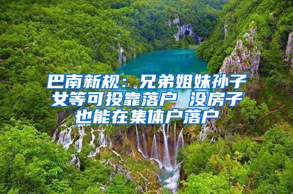 巴南新规：兄弟姐妹孙子女等可投靠落户 没房子也能在集体户落户