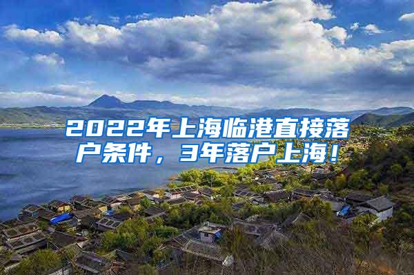 2022年上海临港直接落户条件，3年落户上海！