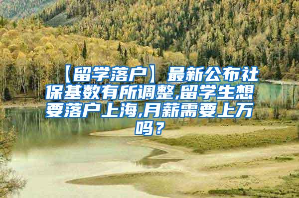 【留学落户】最新公布社保基数有所调整,留学生想要落户上海,月薪需要上万吗？