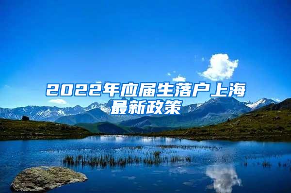 2022年应届生落户上海最新政策