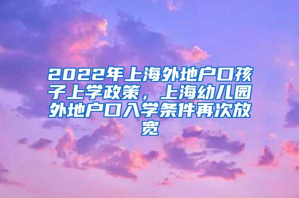 2022年上海外地户口孩子上学政策，上海幼儿园外地户口入学条件再次放宽