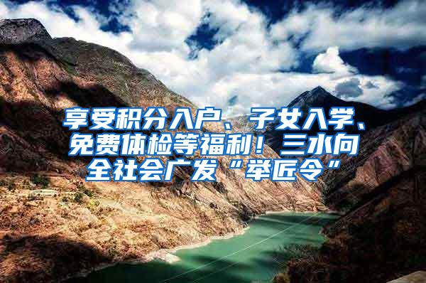 享受积分入户、子女入学、免费体检等福利！三水向全社会广发“举匠令”