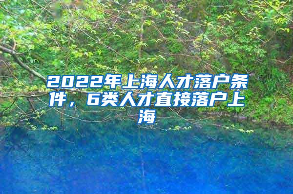 2022年上海人才落户条件，6类人才直接落户上海