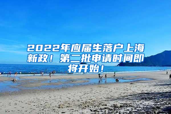 2022年应届生落户上海新政！第二批申请时间即将开始！