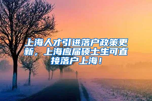 上海人才引进落户政策更新，上海应届硕士生可直接落户上海！